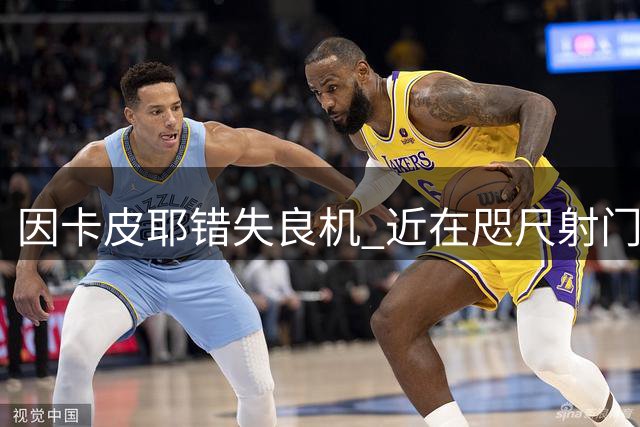 因卡皮耶错失良机 近在咫尺射门离谱偏出